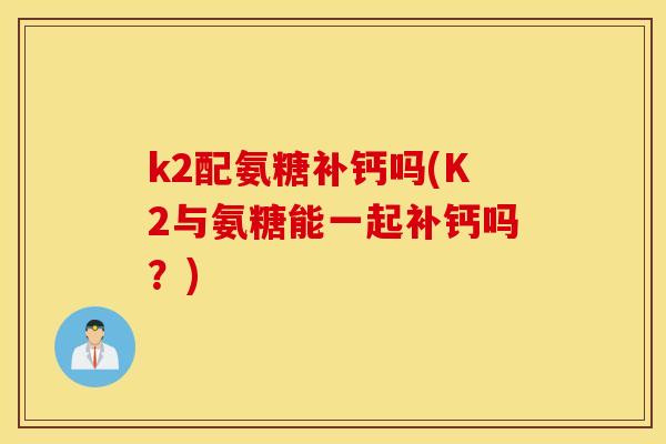 k2配氨糖补钙吗(K2与氨糖能一起补钙吗？)