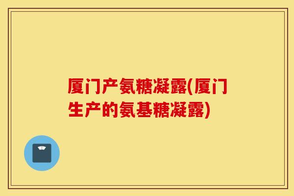 厦门产氨糖凝露(厦门生产的氨基糖凝露)