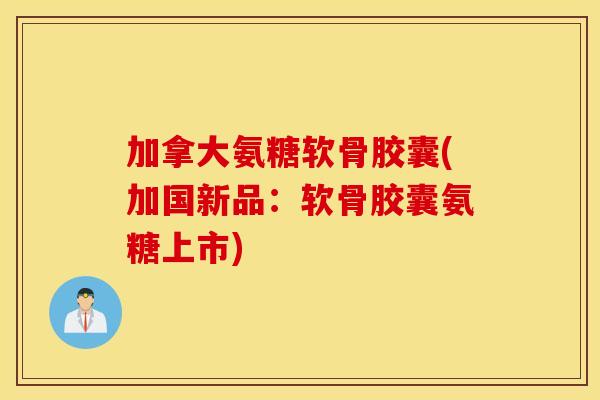 加拿大氨糖软骨胶囊(加国新品：软骨胶囊氨糖上市)