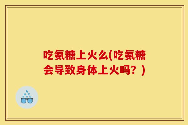 吃氨糖上火么(吃氨糖会导致身体上火吗？)