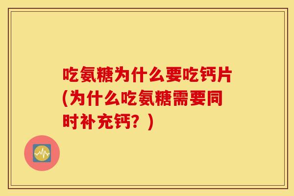 吃氨糖为什么要吃钙片(为什么吃氨糖需要同时补充钙？)