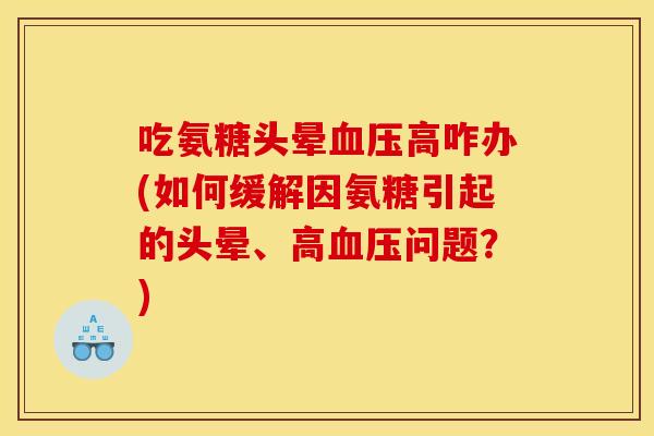 吃氨糖头晕血压高咋办(如何缓解因氨糖引起的头晕、高血压问题？)