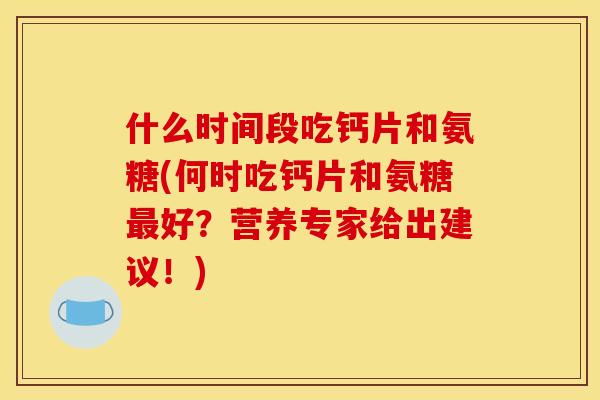 什么时间段吃钙片和氨糖(何时吃钙片和氨糖最好？营养专家给出建议！)