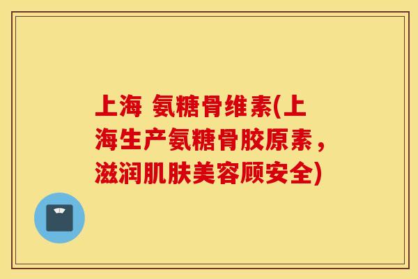 上海 氨糖骨维素(上海生产氨糖骨胶原素，滋润肌肤美容顾安全)