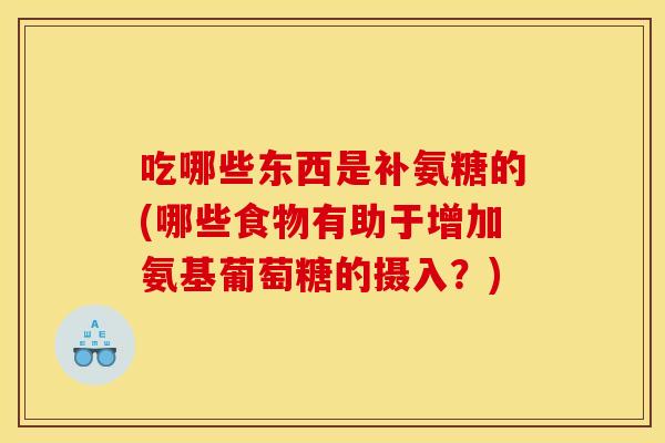吃哪些东西是补氨糖的(哪些食物有助于增加氨基葡萄糖的摄入？)