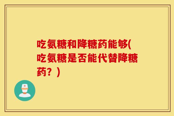 吃氨糖和降糖药能够(吃氨糖是否能代替降糖药？)