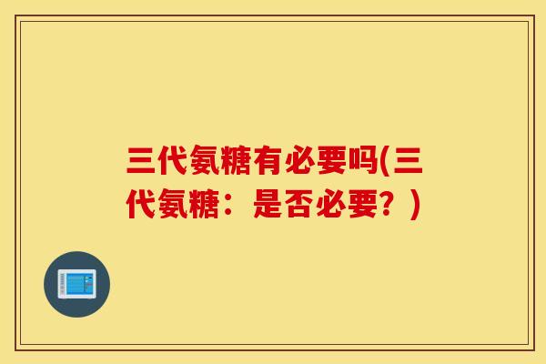 三代氨糖有必要吗(三代氨糖：是否必要？)