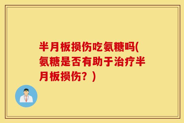 半月板损伤吃氨糖吗(氨糖是否有助于治疗半月板损伤？)