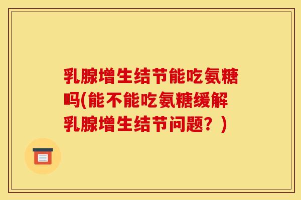 乳腺增生结节能吃氨糖吗(能不能吃氨糖缓解乳腺增生结节问题？)