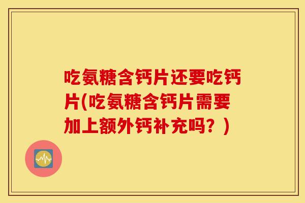 吃氨糖含钙片还要吃钙片(吃氨糖含钙片需要加上额外钙补充吗？)