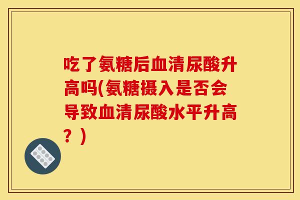 吃了氨糖后血清尿酸升高吗(氨糖摄入是否会导致血清尿酸水平升高？)