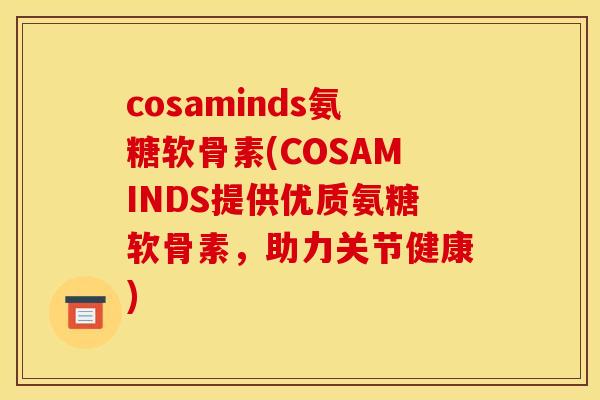 cosaminds氨糖软骨素(COSAMINDS提供优质氨糖软骨素，助力关节健康)
