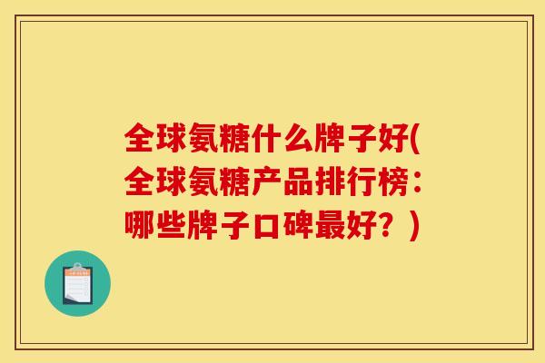 全球氨糖什么牌子好(全球氨糖产品排行榜：哪些牌子口碑最好？)