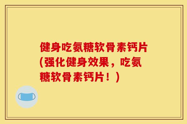 健身吃氨糖软骨素钙片(强化健身效果，吃氨糖软骨素钙片！)
