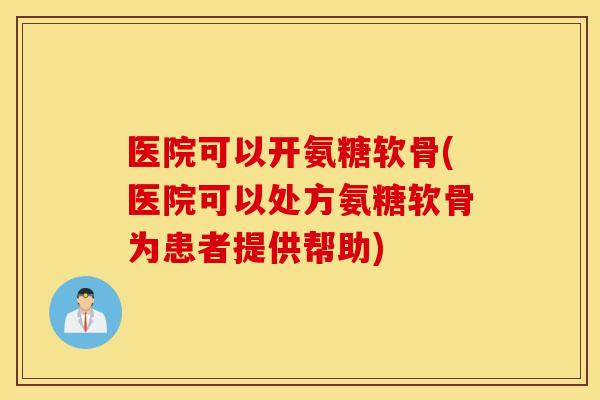 医院可以开氨糖软骨(医院可以处方氨糖软骨为患者提供帮助) 医院可以开氨糖软骨(医院可以处方氨糖软骨为患者提供帮助)