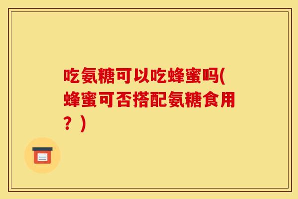 吃氨糖可以吃蜂蜜吗(蜂蜜可否搭配氨糖食用？)