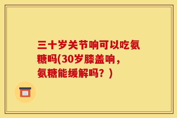 三十岁关节响可以吃氨糖吗(30岁膝盖响,氨糖能缓解吗?) 三十岁关节响可以吃氨糖吗(30岁膝盖响,氨糖能缓解吗?)