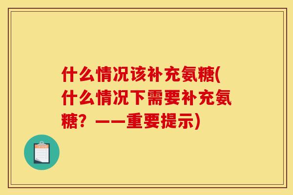 什么情况该补充氨糖(什么情况下需要补充氨糖？——重要提示)