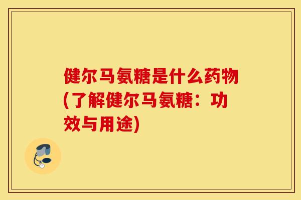 健尔马氨糖是什么药物(了解健尔马氨糖：功效与用途)