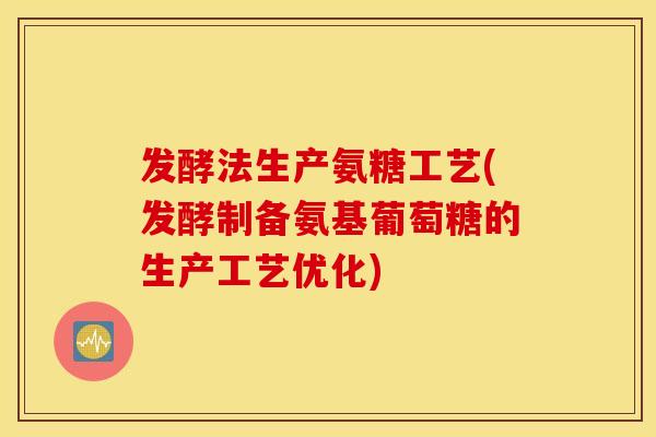 发酵法生产氨糖工艺(发酵制备氨基葡萄糖的生产工艺优化)