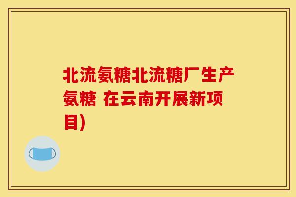 北流氨糖北流糖厂生产氨糖 在云南开展新项目)