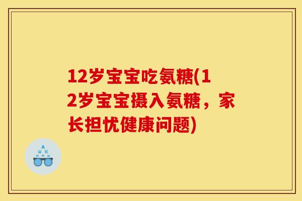 12岁宝宝吃氨糖(12岁宝宝摄入氨糖，家长担忧健康问题)