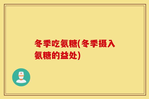 冬季吃氨糖(冬季摄入氨糖的益处)