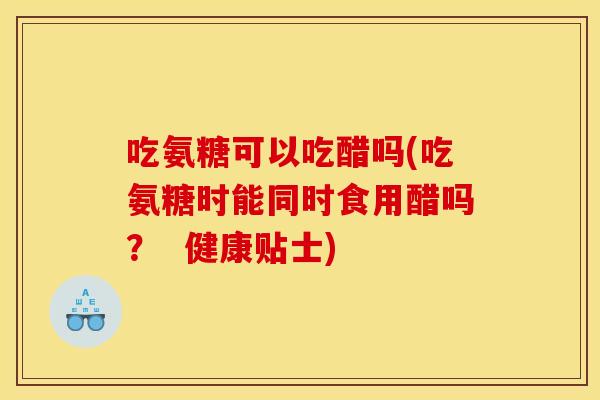 吃氨糖可以吃醋吗(吃氨糖时能同时食用醋吗？  健康贴士)
