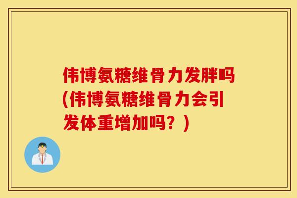 伟博氨糖维骨力发胖吗(伟博氨糖维骨力会引发体重增加吗？)