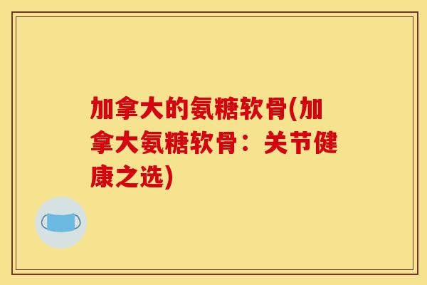 加拿大的氨糖软骨(加拿大氨糖软骨:关节健康之选) 加拿大的氨糖软骨(加拿大氨糖软骨:关节健康之选)