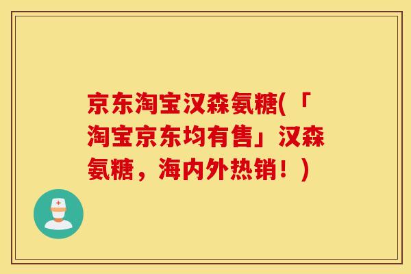 京东淘宝汉森氨糖(「淘宝京东均有售」汉森氨糖，海内外热销！)