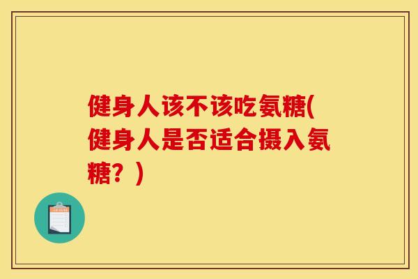 健身人该不该吃氨糖(健身人是否适合摄入氨糖?) 健身人该不该吃氨糖(健身人是否适合摄入氨糖?)
