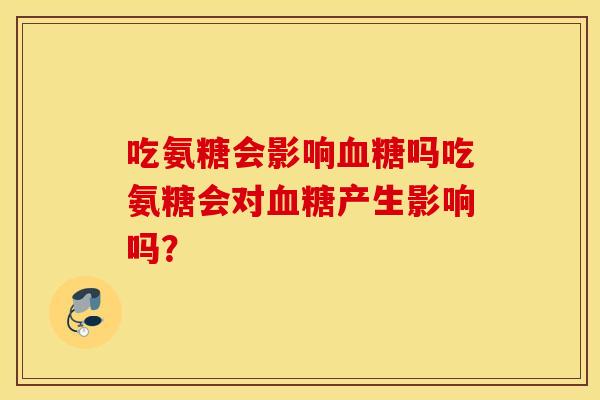 吃氨糖会影响血糖吗吃氨糖会对血糖产生影响吗? 吃氨糖会影响血糖吗吃氨糖会对血糖产生影响吗?