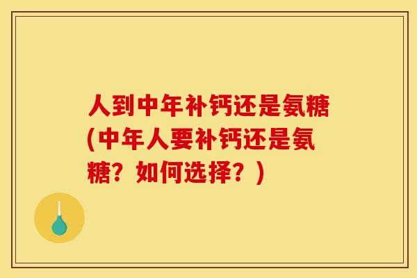 人到中年补钙还是氨糖(中年人要补钙还是氨糖？如何选择？)
