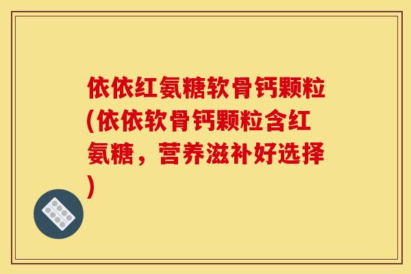 依依红氨糖软骨钙颗粒(依依软骨钙颗粒含红氨糖，营养滋补好选择)
