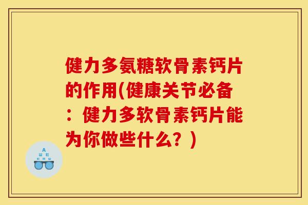 健力多氨糖软骨素钙片的作用(健康关节必备：健力多软骨素钙片能为你做些什么？)