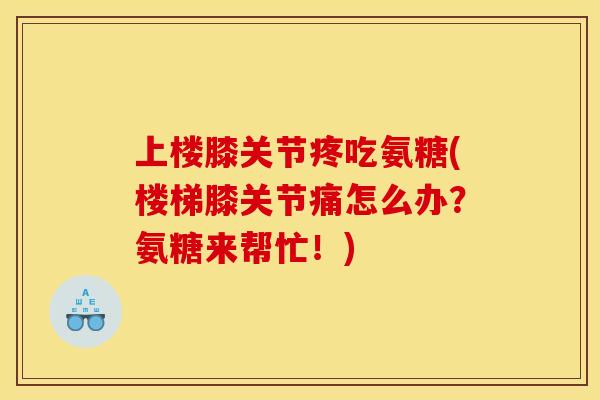 上楼膝关节疼吃氨糖(楼梯膝关节痛怎么办？氨糖来帮忙！)