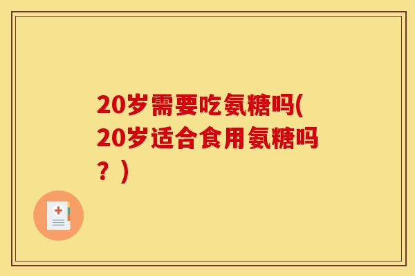 20岁需要吃氨糖吗(20岁适合食用氨糖吗？)
