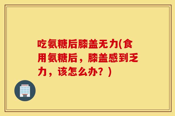 吃氨糖后膝盖无力(食用氨糖后,膝盖感到乏力,该怎么办?) 吃氨糖后膝盖无力(食用氨糖后,膝盖感到乏力,该怎么办?)