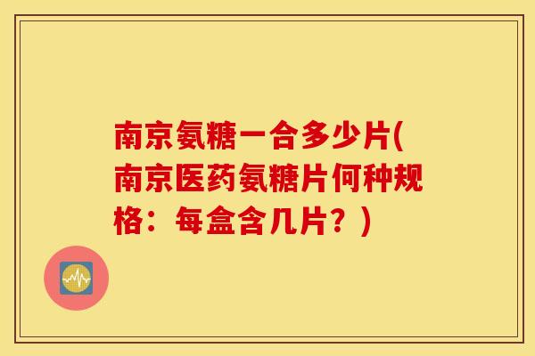 南京氨糖一合多少片(南京医药氨糖片何种规格：每盒含几片？)