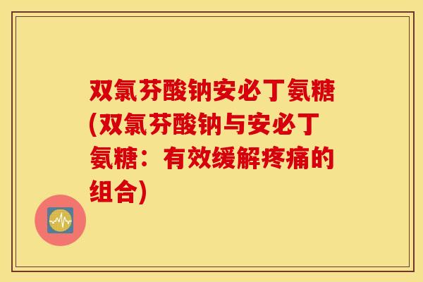双氯芬酸钠安必丁氨糖(双氯芬酸钠与安必丁氨糖：有效缓解疼痛的组合)