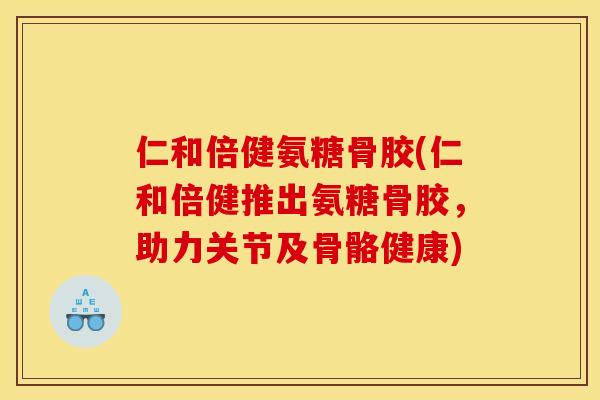 仁和倍健氨糖骨胶(仁和倍健推出氨糖骨胶，助力关节及骨骼健康)