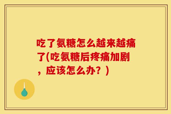 吃了氨糖怎么越来越痛了(吃氨糖后疼痛加剧，应该怎么办？)