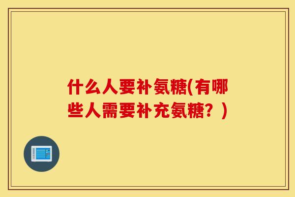 什么人要补氨糖(有哪些人需要补充氨糖？)