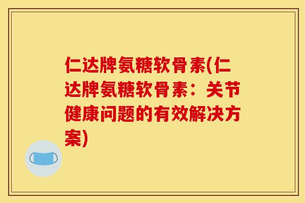 仁达牌氨糖软骨素(仁达牌氨糖软骨素：关节健康问题的有效解决方案)
