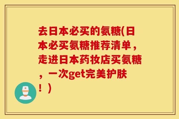 去日本必买的氨糖(日本必买氨糖推荐清单，走进日本药妆店买氨糖，一次get完美护肤！)
