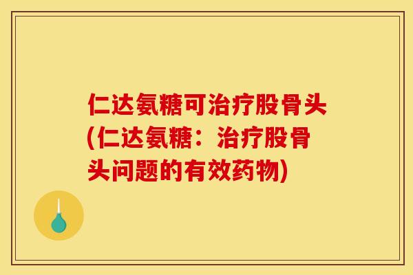 仁达氨糖可治疗股骨头(仁达氨糖:治疗股骨头问题的有效药物) 仁达氨糖可治疗股骨头(仁达氨糖:治疗股骨头问题的有效药物)