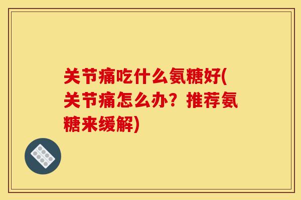 关节痛吃什么氨糖好(关节痛怎么办？推荐氨糖来缓解)