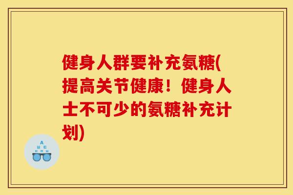 健身人群要补充氨糖(提高关节健康！健身人士不可少的氨糖补充计划)