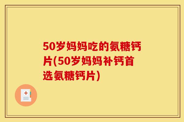 50岁妈妈吃的氨糖钙片(50岁妈妈补钙首选氨糖钙片)